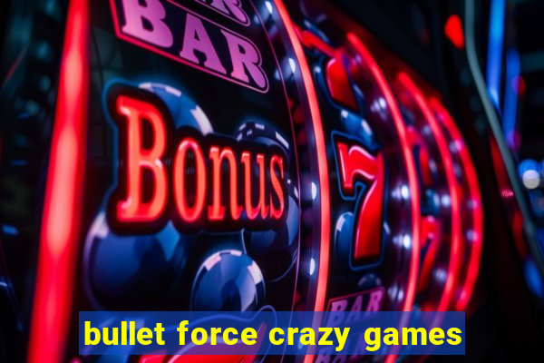 bullet force crazy games